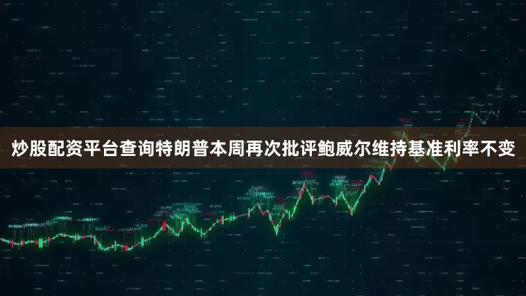 炒股配资平台查询特朗普本周再次批评鲍威尔维持基准利率不变