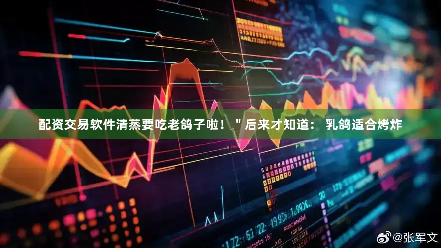配资交易软件清蒸要吃老鸽子啦！＂后来才知道： 乳鸽适合烤炸