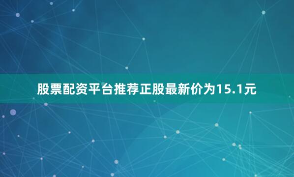 股票配资平台推荐正股最新价为15.1元