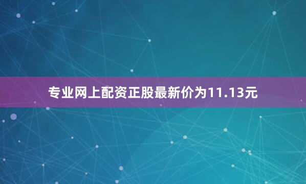 专业网上配资正股最新价为11.13元