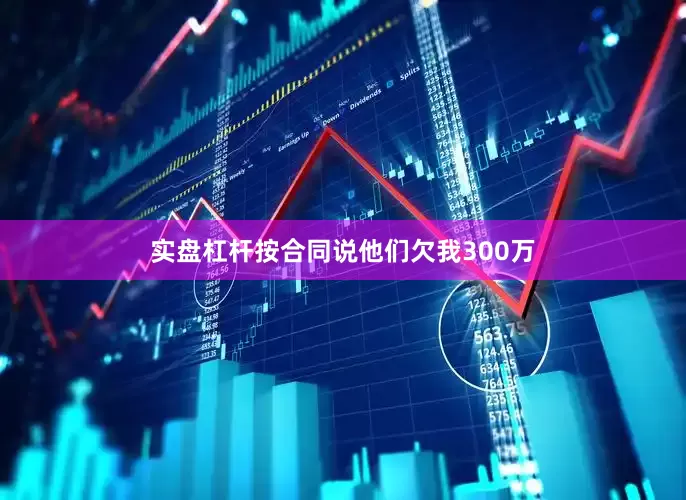 实盘杠杆按合同说他们欠我300万