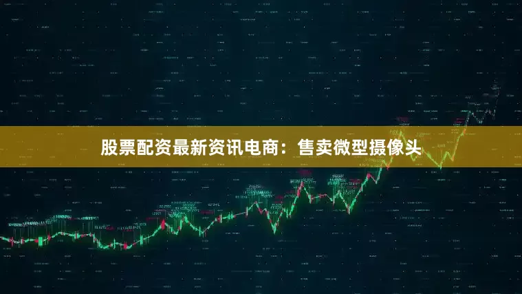 股票配资最新资讯电商：售卖微型摄像头