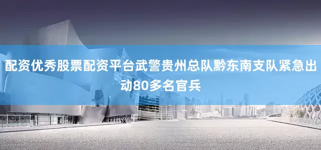 配资优秀股票配资平台武警贵州总队黔东南支队紧急出动80多名官兵