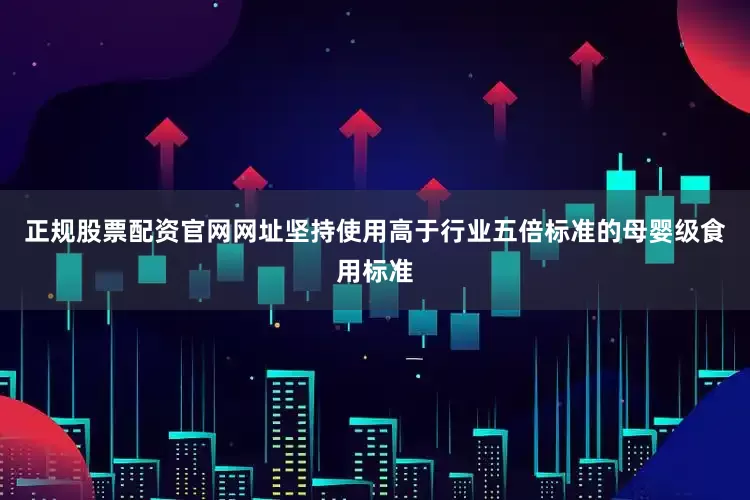 正规股票配资官网网址坚持使用高于行业五倍标准的母婴级食用标准