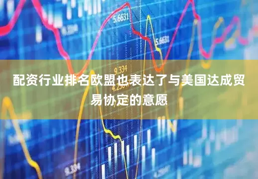 配资行业排名欧盟也表达了与美国达成贸易协定的意愿