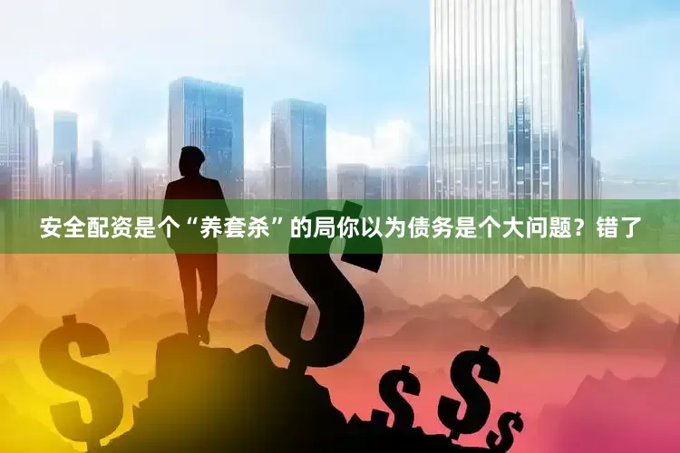 安全配资是个“养套杀”的局你以为债务是个大问题？错了