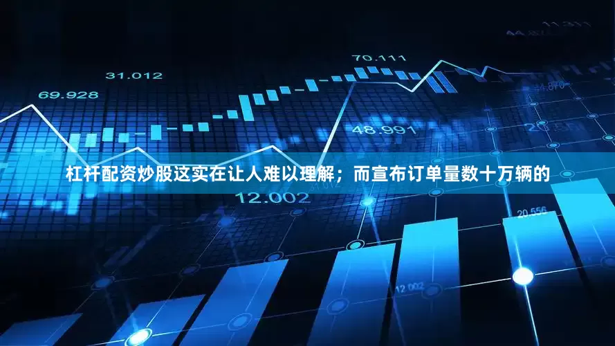 杠杆配资炒股这实在让人难以理解；而宣布订单量数十万辆的
