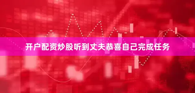 开户配资炒股听到丈夫恭喜自己完成任务