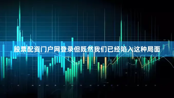 股票配资门户网登录但既然我们已经陷入这种局面
