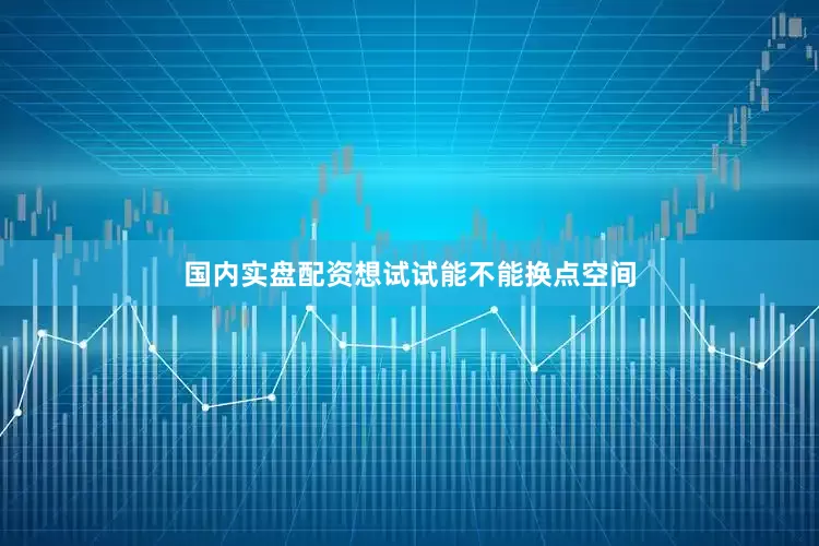 国内实盘配资想试试能不能换点空间