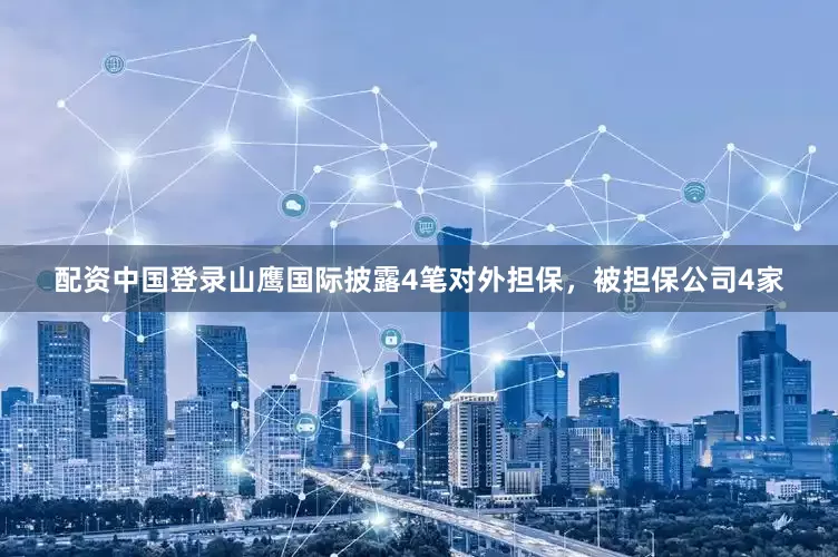 配资中国登录山鹰国际披露4笔对外担保，被担保公司4家