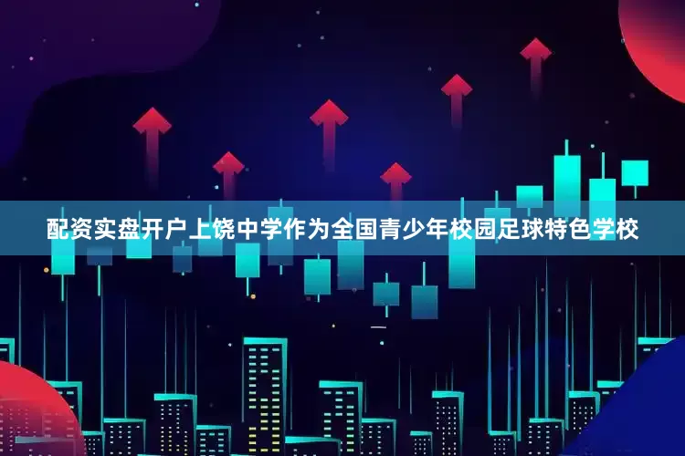 配资实盘开户上饶中学作为全国青少年校园足球特色学校