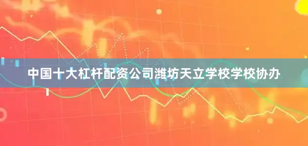 中国十大杠杆配资公司潍坊天立学校学校协办