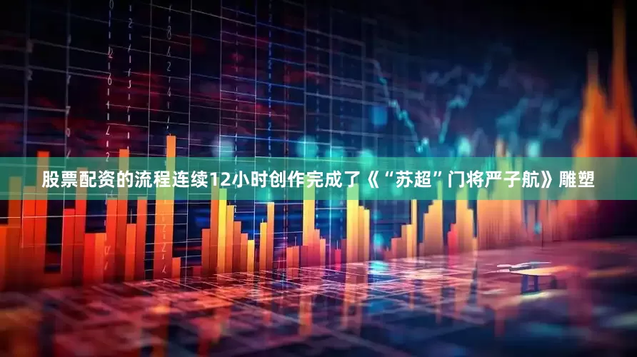 股票配资的流程连续12小时创作完成了《“苏超”门将严子航》雕塑