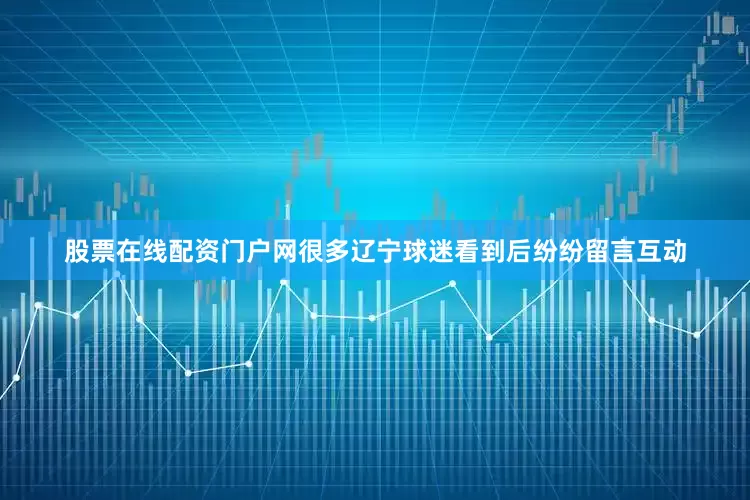 股票在线配资门户网很多辽宁球迷看到后纷纷留言互动