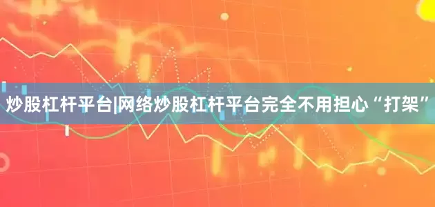 炒股杠杆平台|网络炒股杠杆平台完全不用担心“打架”
