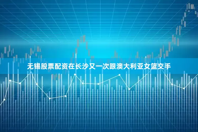 无锡股票配资在长沙又一次跟澳大利亚女篮交手
