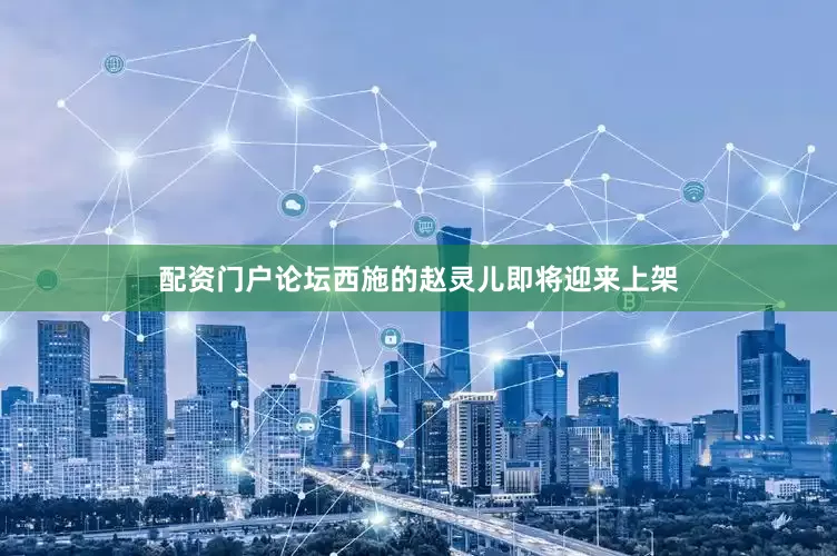 配资门户论坛西施的赵灵儿即将迎来上架