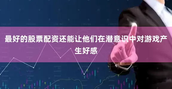 最好的股票配资还能让他们在潜意识中对游戏产生好感