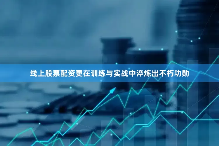 线上股票配资更在训练与实战中淬炼出不朽功勋