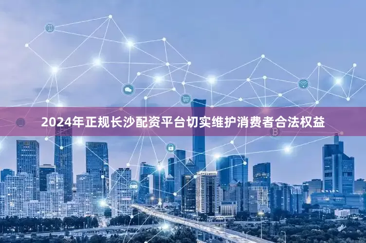 2024年正规长沙配资平台切实维护消费者合法权益