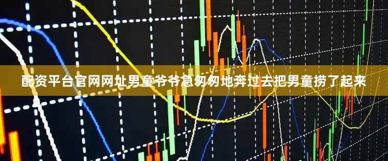 配资平台官网网址　　男童爷爷急匆匆地奔过去把男童捞了起来