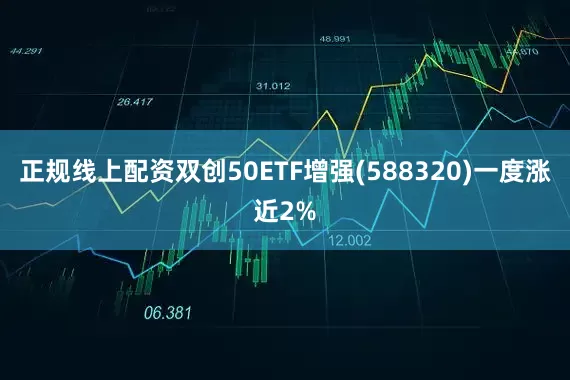 正规线上配资双创50ETF增强(588320)一度涨近2%