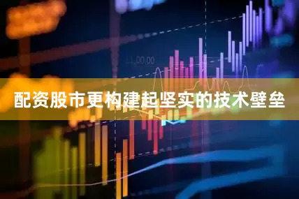配资股市更构建起坚实的技术壁垒