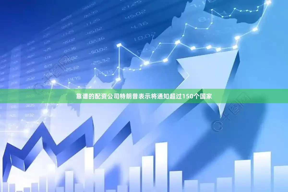 靠谱的配资公司特朗普表示将通知超过150个国家
