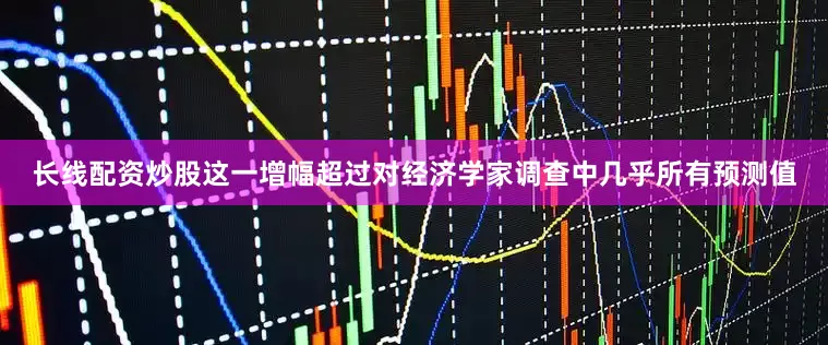长线配资炒股这一增幅超过对经济学家调查中几乎所有预测值