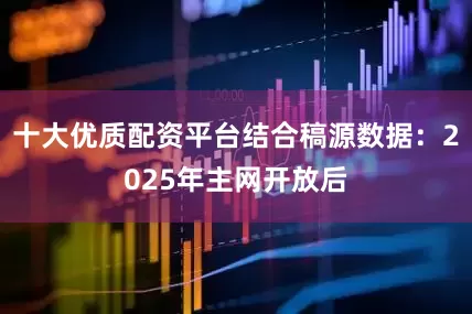 十大优质配资平台结合稿源数据：2025年主网开放后