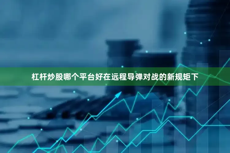 杠杆炒股哪个平台好在远程导弹对战的新规矩下