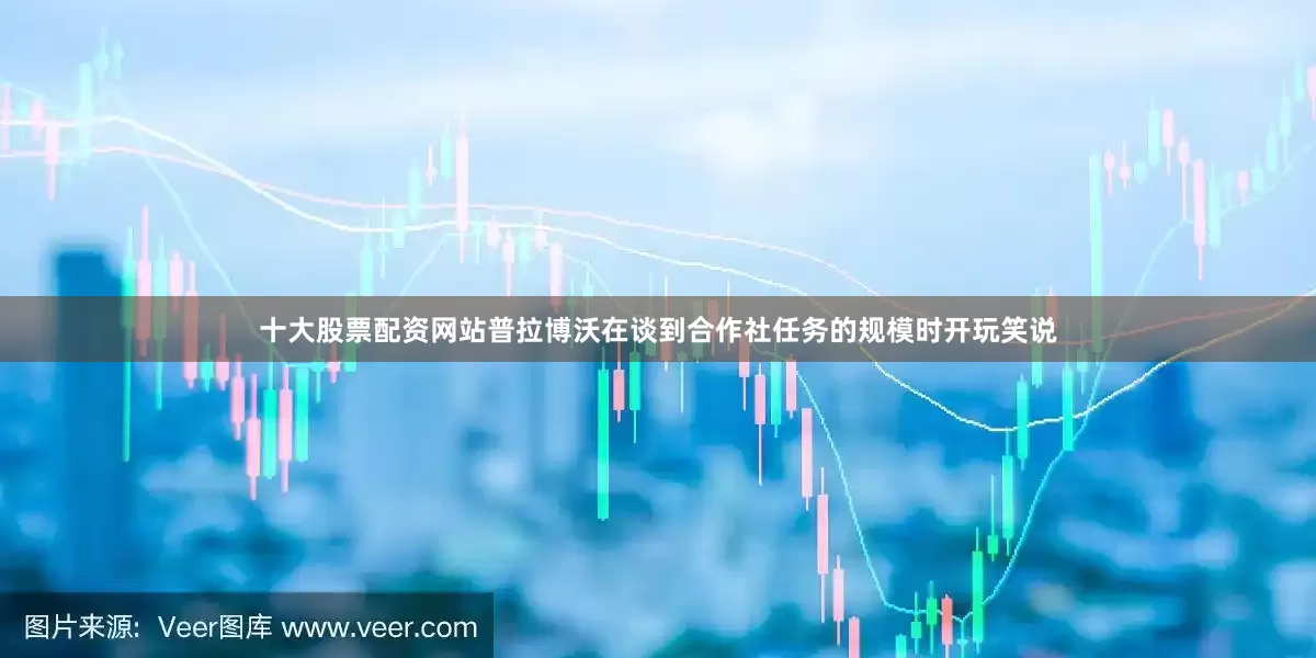 十大股票配资网站普拉博沃在谈到合作社任务的规模时开玩笑说