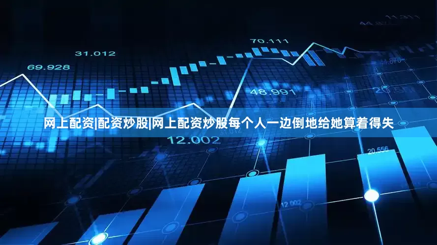 网上配资|配资炒股|网上配资炒股每个人一边倒地给她算着得失