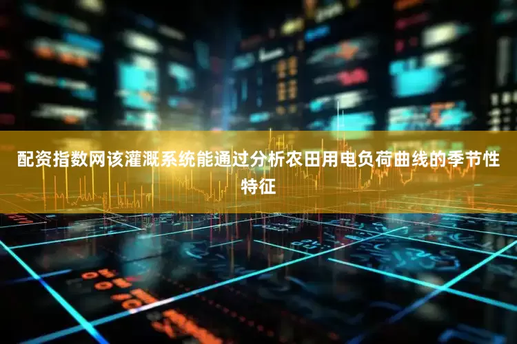 配资指数网该灌溉系统能通过分析农田用电负荷曲线的季节性特征