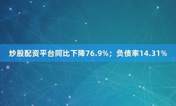 炒股配资平台同比下降76.9%；负债率14.31%