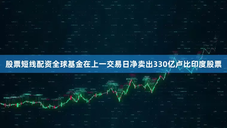 股票短线配资全球基金在上一交易日净卖出330亿卢比印度股票