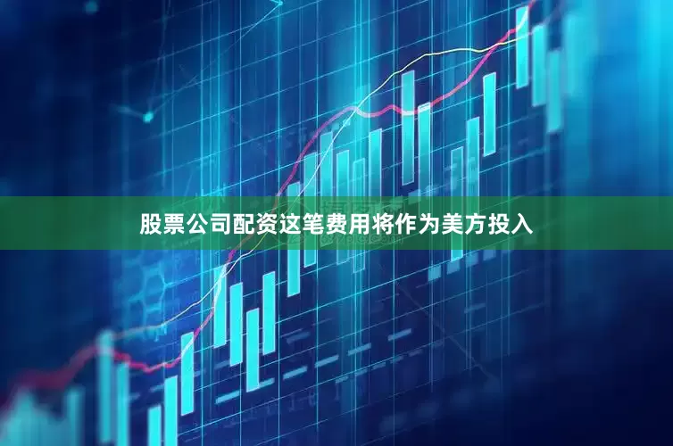 股票公司配资这笔费用将作为美方投入