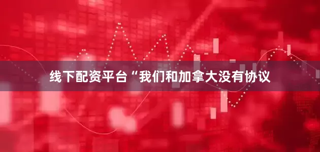 线下配资平台“我们和加拿大没有协议