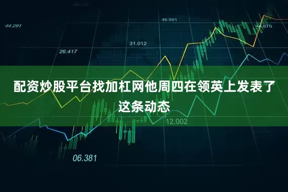 配资炒股平台找加杠网他周四在领英上发表了这条动态