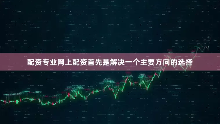 配资专业网上配资首先是解决一个主要方向的选择