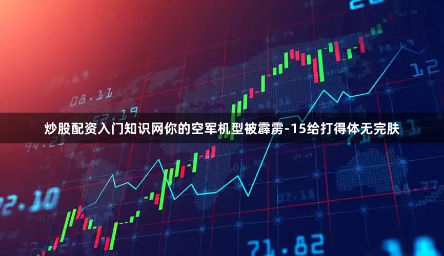 炒股配资入门知识网你的空军机型被霹雳-15给打得体无完肤