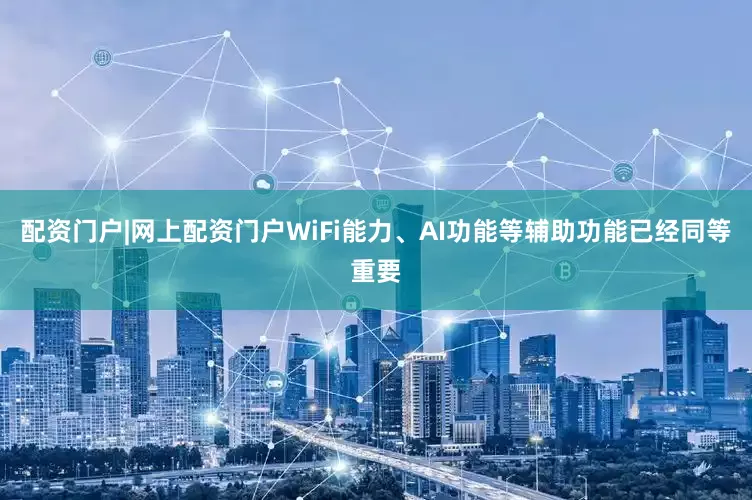 配资门户|网上配资门户WiFi能力、AI功能等辅助功能已经同等重要