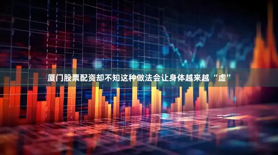 厦门股票配资却不知这种做法会让身体越来越 “虚”