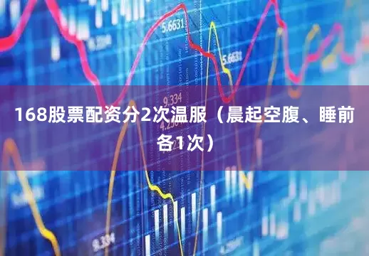 168股票配资分2次温服（晨起空腹、睡前各1次）