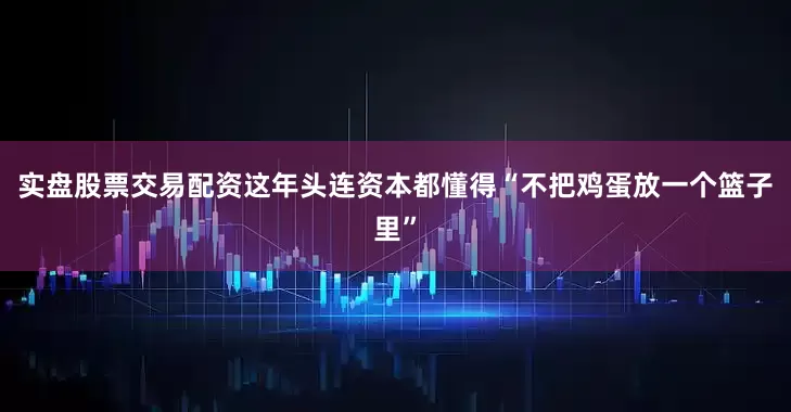 实盘股票交易配资这年头连资本都懂得“不把鸡蛋放一个篮子里”