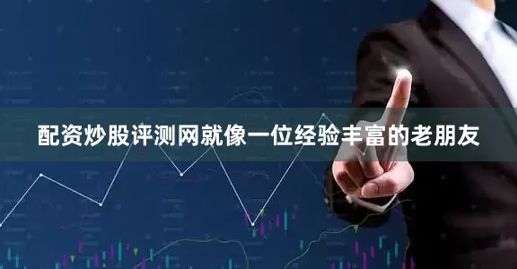 配资炒股评测网就像一位经验丰富的老朋友