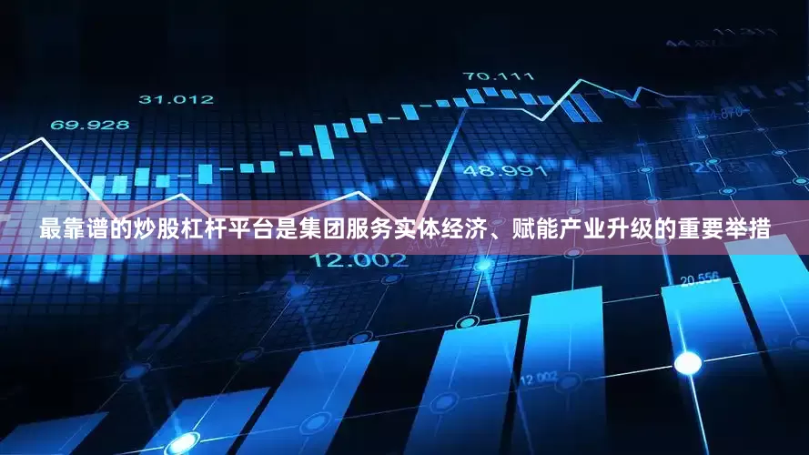 最靠谱的炒股杠杆平台是集团服务实体经济、赋能产业升级的重要举措