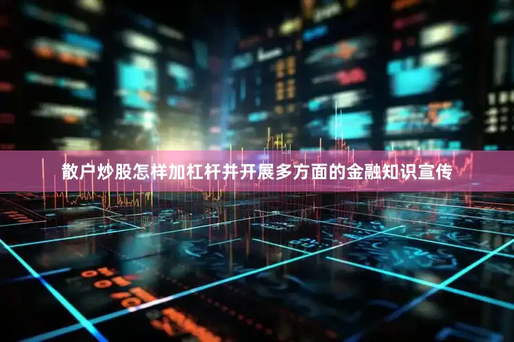 散户炒股怎样加杠杆并开展多方面的金融知识宣传