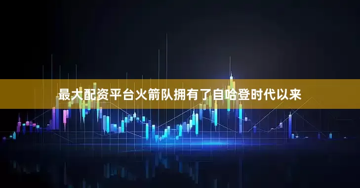 最大配资平台火箭队拥有了自哈登时代以来
